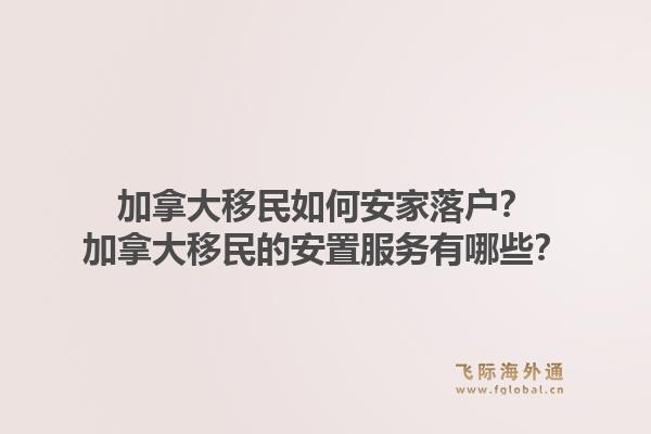 加拿大移民如何安家落户？加拿大移民的安置服务有哪些？1.jpg