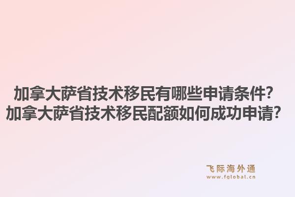 加拿大萨省技术移民有哪些申请条件？加拿大萨省技术移民配额如何成功申请？1.jpg