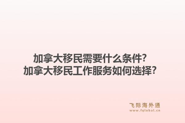 加拿大移民需要什么条件？加拿大移民工作服务如何选择？
