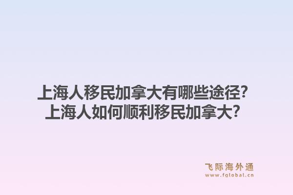上海人移民加拿大有哪些途径？上海人如何顺利移民加拿大？1.jpg