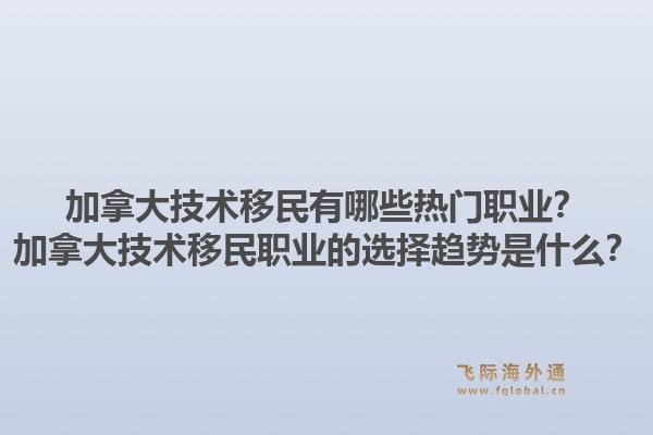加拿大技术移民有哪些热门职业?加拿大技术移民职业的选择趋势是什么?1.jpg