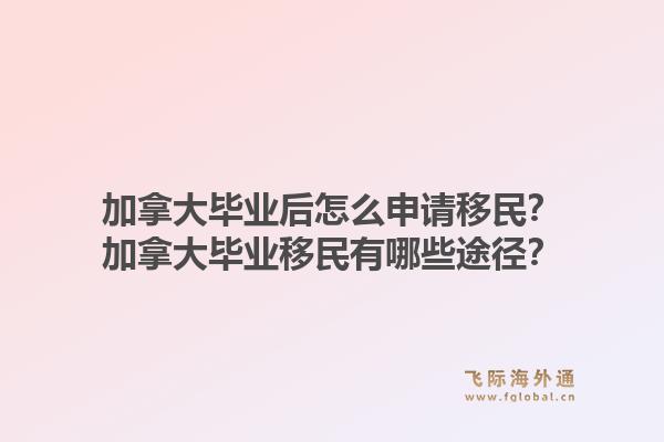 加拿大毕业后怎么申请移民？加拿大毕业移民有哪些途径？1.jpg