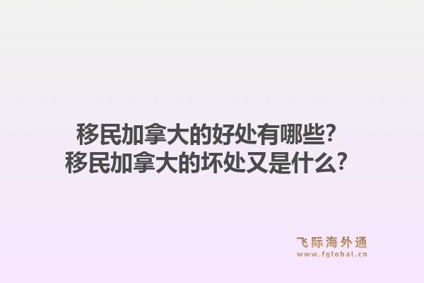 移民加拿大的好处有哪些?移民加拿大的坏处又是什么?1.jpg