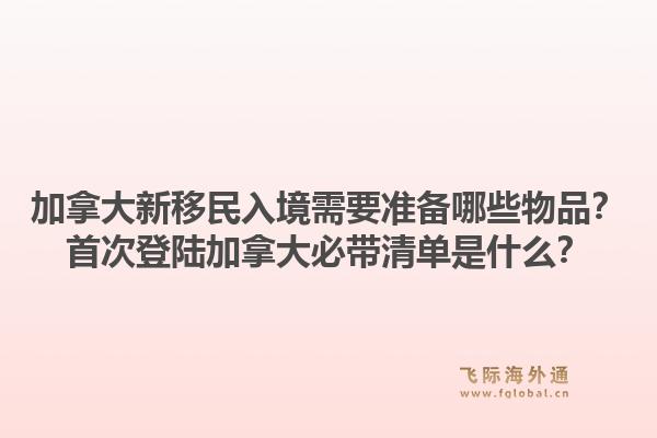 加拿大新移民入境需要准备哪些物品？首次登陆加拿大必带清单是什么？1.jpg