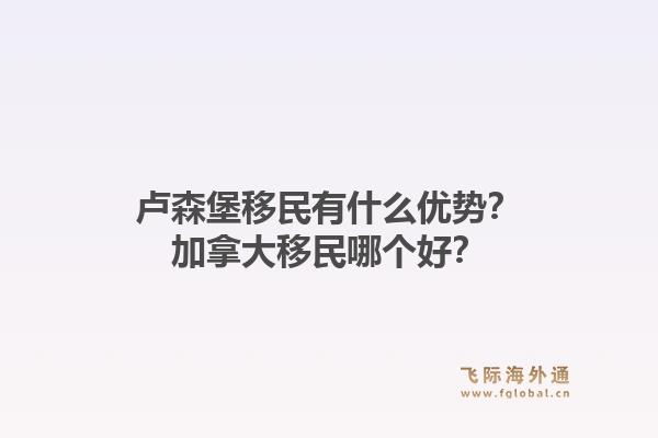 卢森堡移民有什么优势？加拿大移民哪个好？1.jpg