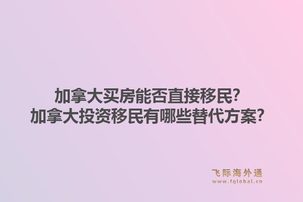 加拿大买房能否直接移民?加拿大投资移民有哪些替代方案?1.jpg