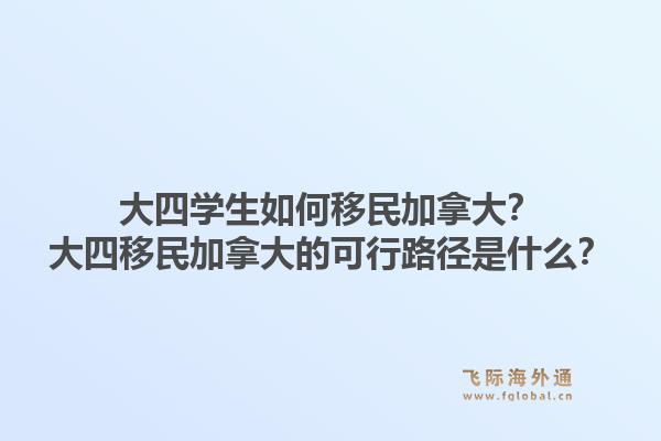 大四学生如何移民加拿大？大四移民加拿大的可行路径是什么？