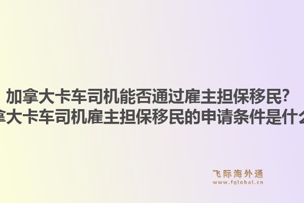 加拿大卡车司机能否通过雇主担保移民？加拿大卡车司机雇主担保移民的申请条件是什么？1.jpg