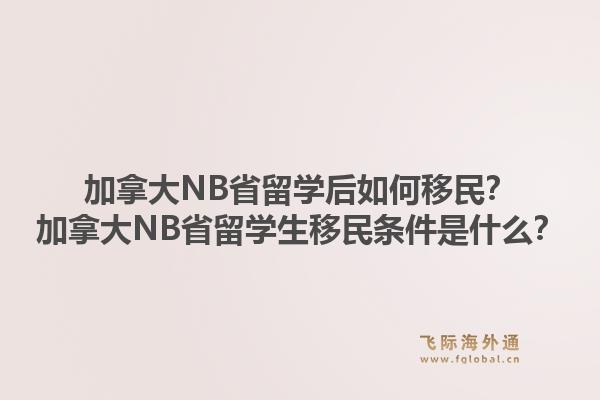 加拿大NB省留学后如何移民？加拿大NB省留学生移民条件是什么？1.jpg