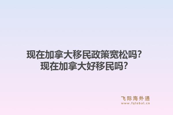 现在加拿大移民政策宽松吗?现在加拿大好移民吗?1.jpg