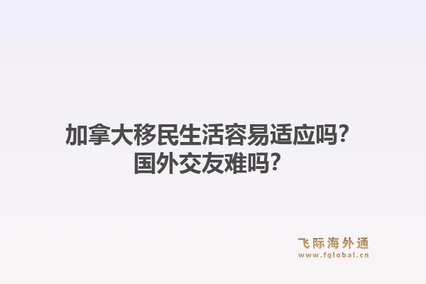 加拿大移民生活容易适应吗？国外交友难吗？