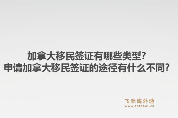 加拿大移民签证有哪些类型？申请加拿大移民签证的途径有什么不同？1.jpg