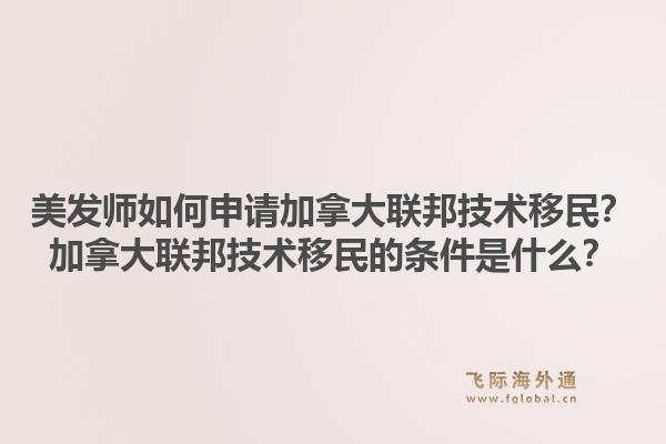 美发师如何申请加拿大联邦技术移民？加拿大联邦技术移民的条件是什么？1.jpg