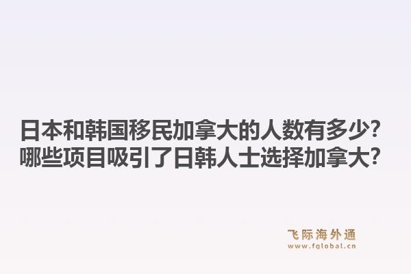 日本和韩国移民加拿大的人数有多少？哪些项目吸引了日韩人士选择加拿大？1.jpg