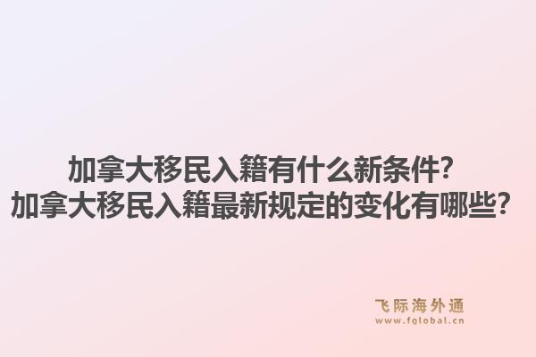 加拿大移民入籍有什么新条件？加拿大移民入籍最新规定的变化有哪些？1.jpg