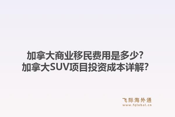 加拿大商业移民费用是多少？加拿大SUV项目投资成本详解？1.jpg