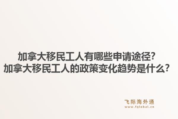 加拿大移民工人有哪些申请途径？加拿大移民工人的政策变化趋势是什么？