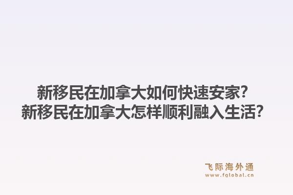 新移民在加拿大如何快速安家？新移民在加拿大怎样顺利融入生活？1.jpg
