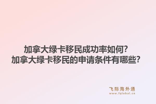 加拿大绿卡移民成功率如何?加拿大绿卡移民的申请条件有哪些?1.jpg