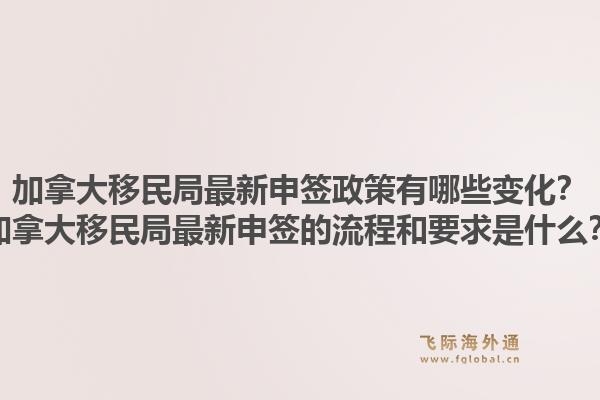 加拿大移民局最新申签政策有哪些变化？加拿大移民局最新申签的流程和要求是什么？1.jpg