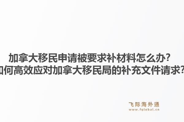 加拿大移民申请被要求补材料怎么办？如何高效应对加拿大移民局的补充文件请求？