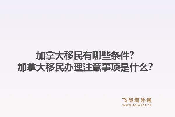 加拿大移民有哪些条件？加拿大移民办理注意事项是什么？1.jpg