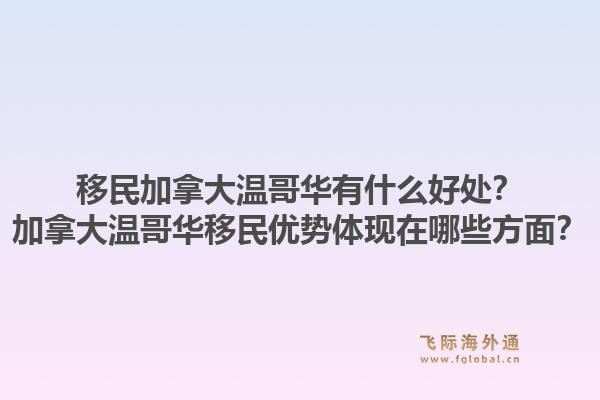 移民加拿大温哥华有什么好处？加拿大温哥华移民优势体现在哪些方面？1.jpg