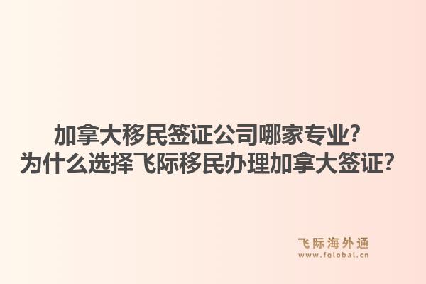 加拿大移民签证公司哪家专业?为什么选择飞际移民办理加拿大签证?1.jpg