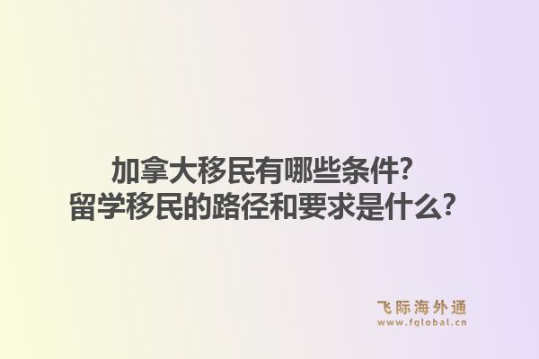 加拿大移民有哪些条件？留学移民的路径和要求是什么？1.jpg