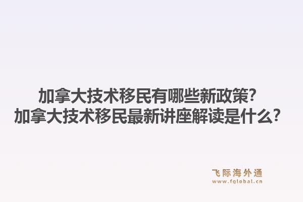 加拿大技术移民有哪些新政策?加拿大技术移民最新讲座解读是什么?1.jpg