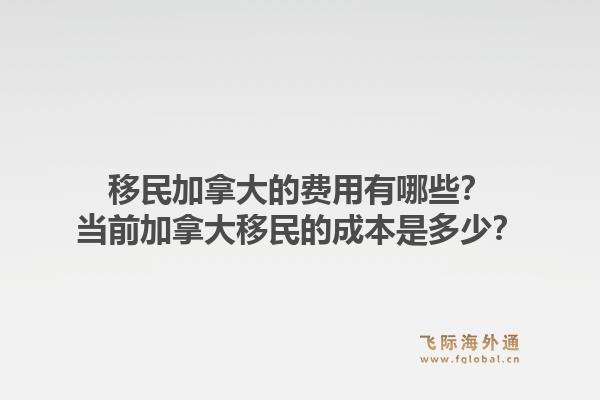 移民加拿大的费用有哪些？当前加拿大移民的成本是多少？1.jpg