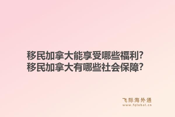 移民加拿大能享受哪些福利?移民加拿大有哪些社会保障?1.jpg