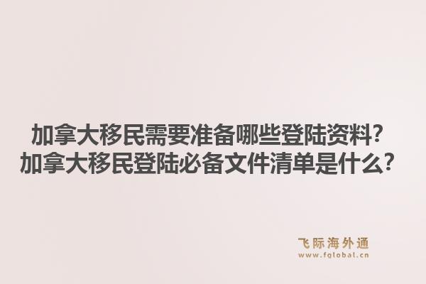 加拿大移民需要准备哪些登陆资料？加拿大移民登陆必备文件清单是什么？1.jpg