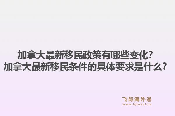 加拿大最新移民政策有哪些变化？加拿大最新移民条件的具体要求是什么？1.jpg