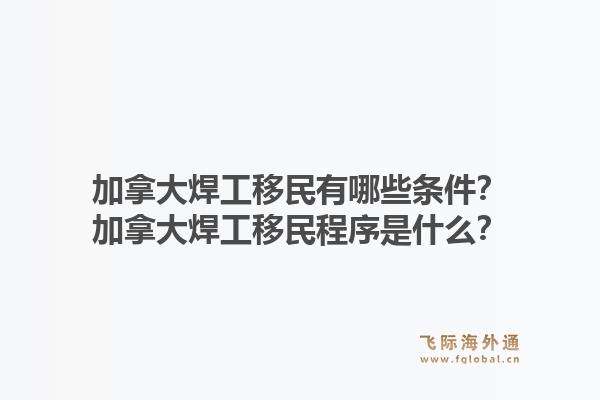 加拿大焊工移民有哪些条件?加拿大焊工移民程序是什么?1.jpg