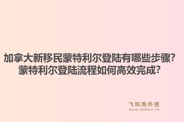 加拿大新移民蒙特利尔登陆有哪些步骤?蒙特利尔登陆流程如何高效完成?1.jpg