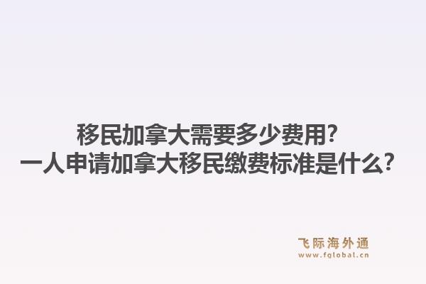 移民加拿大需要多少费用？一人申请加拿大移民缴费标准是什么？1.jpg