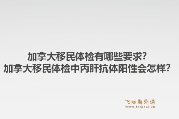 加拿大移民体检有哪些要求?加拿大移民体检中丙肝抗体阳性会怎样?1.jpg