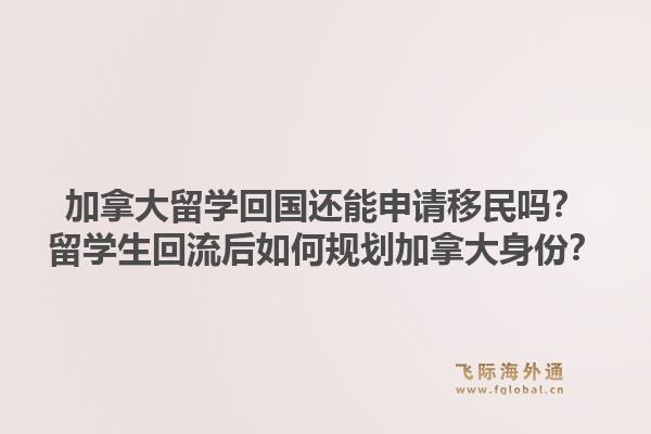 加拿大留学回国还能申请移民吗?留学生回流后如何规划加拿大身份?1.jpg