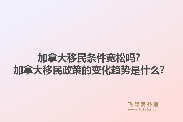 加拿大移民条件宽松吗？加拿大移民政策的变化趋势是什么？1.jpg