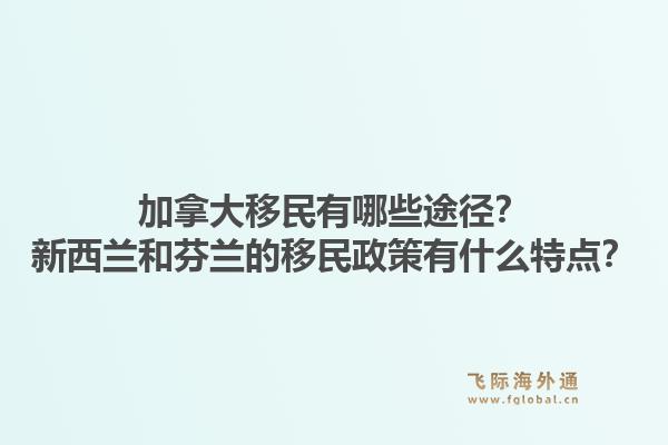 加拿大移民有哪些途径？新西兰和芬兰的移民政策有什么特点？1.jpg