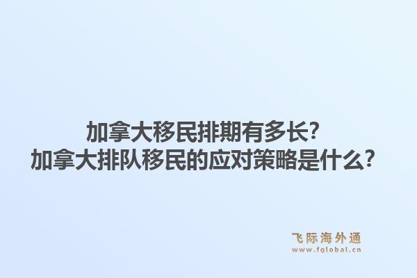 加拿大移民排期有多长?加拿大排队移民的应对策略是什么?1.jpg