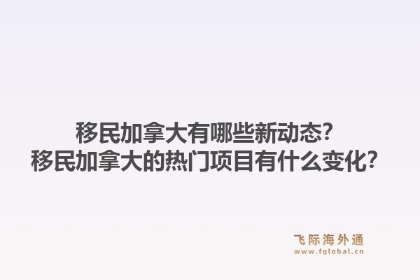移民加拿大有哪些新动态?移民加拿大的热门项目有什么变化?1.jpg
