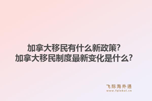 加拿大移民有什么新政策？加拿大移民制度最新变化是什么？1.jpg