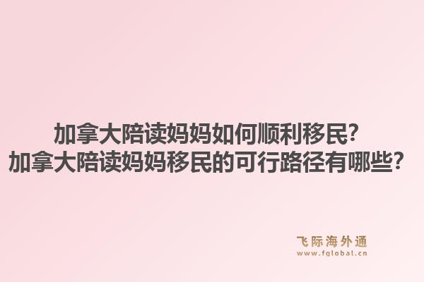 加拿大陪读妈妈如何顺利移民？加拿大陪读妈妈移民的可行路径有哪些？1.jpg