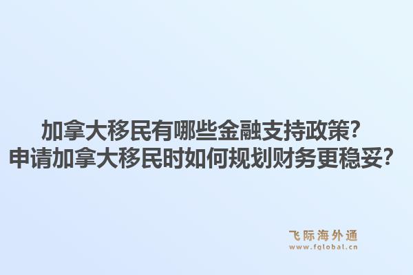 加拿大移民有哪些金融支持政策?申请加拿大移民时如何规划财务更稳妥?1.jpg