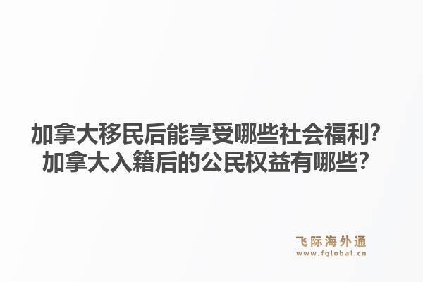 加拿大移民后能享受哪些社会福利？加拿大入籍后的公民权益有哪些？1.jpg