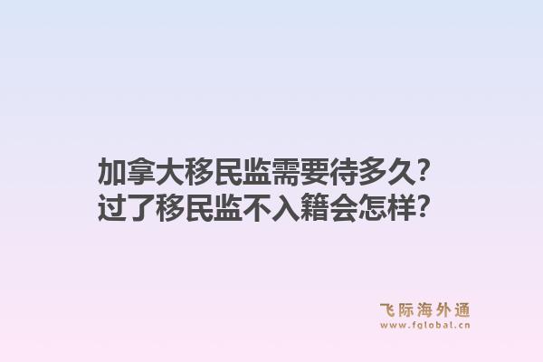 加拿大移民监需要待多久？过了移民监不入籍会怎样？1.jpg