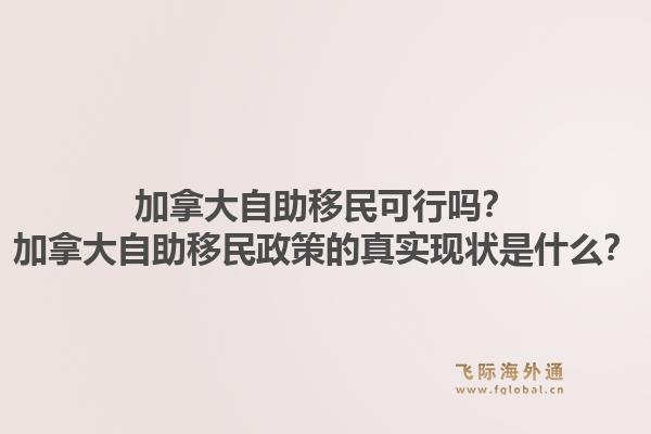加拿大自助移民可行吗？加拿大自助移民政策的真实现状是什么？1.jpg