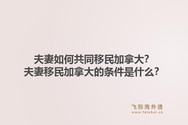 夫妻如何共同移民加拿大？夫妻移民加拿大的条件是什么？1.jpg
